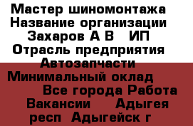 Мастер шиномонтажа › Название организации ­ Захаров А.В., ИП › Отрасль предприятия ­ Автозапчасти › Минимальный оклад ­ 100 000 - Все города Работа » Вакансии   . Адыгея респ.,Адыгейск г.